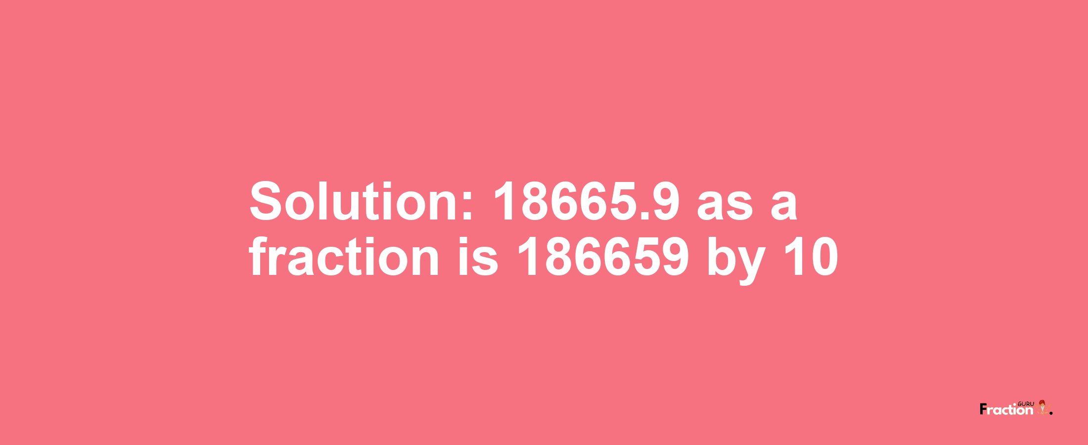 Solution:18665.9 as a fraction is 186659/10